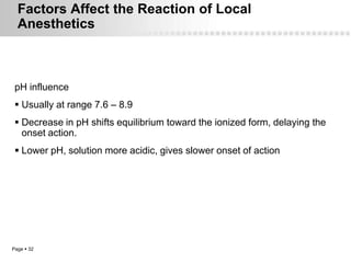 Factors Affect the Reaction of Local
  Anesthetics



 pH influence
  Usually at range 7.6 – 8.9
  Decrease in pH shifts equilibrium toward the ionized form, delaying the
   onset action.
  Lower pH, solution more acidic, gives slower onset of action




Page  32
 