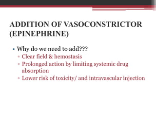 ADDITION OF VASOCONSTRICTOR
(EPINEPHRINE)
• Why do we need to add???
▫ Clear field & hemostasis
▫ Prolonged action by limiting systemic drug
absorption
▫ Lower risk of toxicity/ and intravascular injection

 