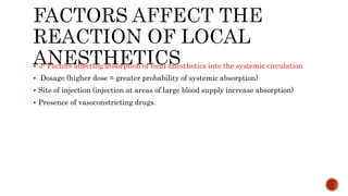  3- Factors affecting absorption of local anesthetics into the systemic circulation
 Dosage (higher dose = greater probability of systemic absorption)
 Site of injection (injection at areas of large blood supply increase absorption)
 Presence of vasoconstricting drugs.
 