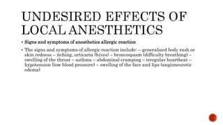  Signs and symptoms of anesthetics allergic reaction
 The signs and symptoms of allergic reaction include: – generalized body rash or
skin redness – itching, urticaria (hives) – broncospasm (difficulty breathing) –
swelling of the throat – asthma – abdominal cramping – irregular heartbeat –
hypotension (low blood pressure) – swelling of the face and lips (angioneurotic
edema)
 