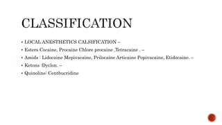  LOCAL ANESTHETICS CALSIFICATION –
 Esters Cocaine, Procaine Chlore procaine ,Tetracaine . –
 Amids : Lidocaine Mepivacaine, Prilocaine Articaine Popivacaine, Etidocaine. –
 Ketons :Dyclon. –
 Quinoline: Centbucridine
 