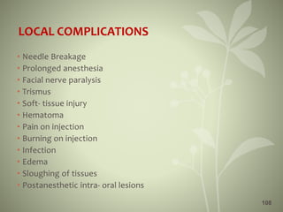 LOCAL COMPLICATIONS
• Needle Breakage
• Prolonged anesthesia
• Facial nerve paralysis
• Trismus
• Soft- tissue injury
• Hematoma
• Pain on injection
• Burning on injection
• Infection
• Edema
• Sloughing of tissues
• Postanesthetic intra- oral lesions
108
 