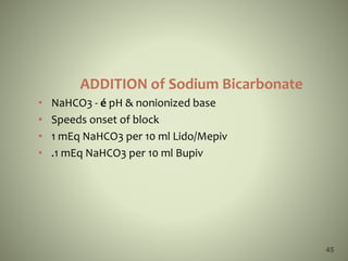ADDITION of Sodium Bicarbonate
• NaHCO3 - é pH & nonionized base
• Speeds onset of block
• 1 mEq NaHCO3 per 10 ml Lido/Mepiv
• .1 mEq NaHCO3 per 10 ml Bupiv
45
 