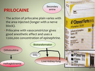 PRILOCAINE
• The action of prilocaine plain varies with
the area injected (longer with a nerve
block).
• Prilocaine with vasoconstrictor gives
good anesthetic effect and uses a
1:200,000 concentration of epinephrine.
Secondary
amine
Orthotoulidine
Liver+kidney+lung
CO2
methaglobinemia
Biotransformation
59
 