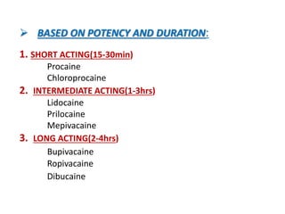  BASED ON POTENCY AND DURATION:
1. SHORT ACTING(15-30min)
Procaine
Chloroprocaine
2. INTERMEDIATE ACTING(1-3hrs)
Lidocaine
Prilocaine
Mepivacaine
3. LONG ACTING(2-4hrs)
Bupivacaine
Ropivacaine
Dibucaine
 