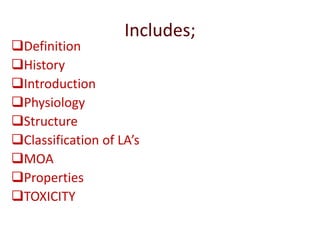 Includes;
Definition
History
Introduction
Physiology
Structure
Classification of LA’s
MOA
Properties
TOXICITY
 