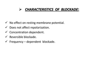  CHARACTERISTICS OF BLOCKADE:
 No effect on resting membrane potential.
 Does not affect repolarization.
 Concentration dependent.
 Reversible blockade.
 Frequency – dependent blockade.
 