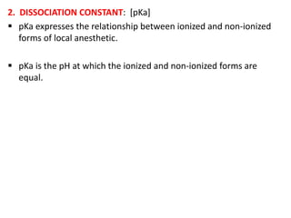 2. DISSOCIATION CONSTANT: [pKa]
 pKa expresses the relationship between ionized and non-ionized
forms of local anesthetic.
 pKa is the pH at which the ionized and non-ionized forms are
equal.
 