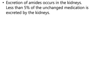 • Excretion of amides occurs in the kidneys.
Less than 5% of the unchanged medication is
excreted by the kidneys.
 