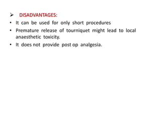  DISADVANTAGES:
• It can be used for only short procedures
• Premature release of tourniquet might lead to local
anaesthetic toxicity.
• It does not provide post op analgesia.
 