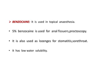  BENZOCAINE: It is used in topical anaesthesia.
• 5% benzocaine is used for anal fissuers,proctoscopy.
• It is also used as lozenges for stomatitis,sorethroat.
• It has low water solubility.
 