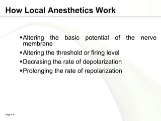 How Local Anesthetics Work


           Altering the basic potential of the nerve
            membrane
           Altering the threshold or firing level
           Decrasing the rate of depolarization
           Prolonging the rate of repolarization




Page  9
 