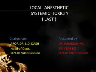LOCAL ANESTHETIC
SYSTEMIC TOXICTY
( LAST )
Chairperson- Presented by -
PROF. DR. L.D. DASH DR. RAMKRISHNA
Head of Dept. 2ND YEAR PG
DEPT. OF ANESTHESIOLOGY DEPT. OF ANESTHESIOLOGY
 