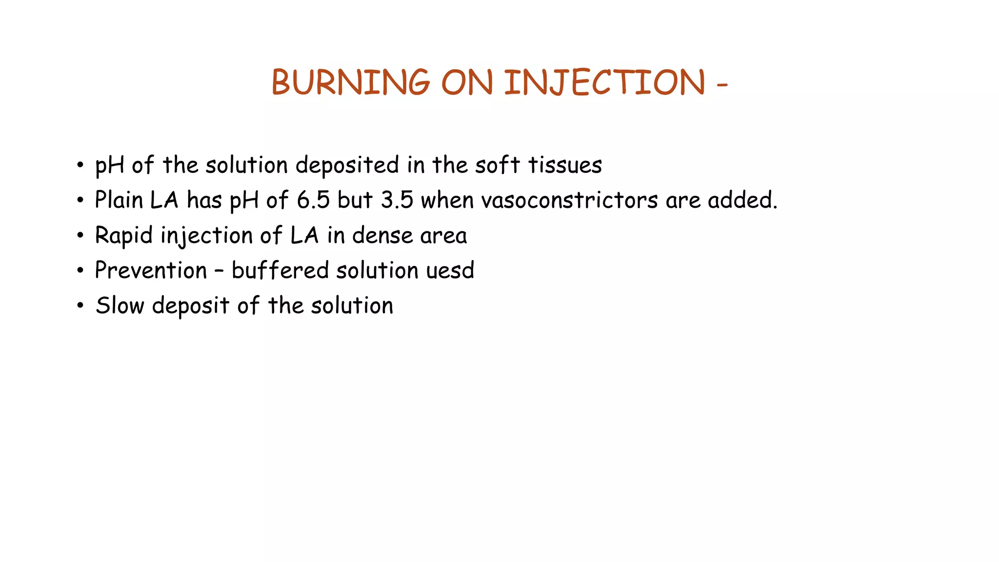 BURNING ON INJECTION -
• pH of the solution deposited in the soft tissues
• Plain LA has pH of 6.5 but 3.5 when vasoconstrictors are added.
• Rapid injection of LA in dense area
• Prevention – buffered solution uesd
• Slow deposit of the solution
 