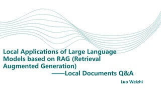 Local Applications of Large Language
Models based on RAG (Retrieval
Augmented Generation)
——Local Documents Q&A
Luo Weizhi
 