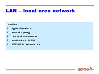 LAN – local area network

overview:
2.   Types of networks
3.   Network topology
4.   LAN local area networks
5.   Introduction to TCP/IP
6.   IEEE-802.11 / Wireless LAN




                                  1
 