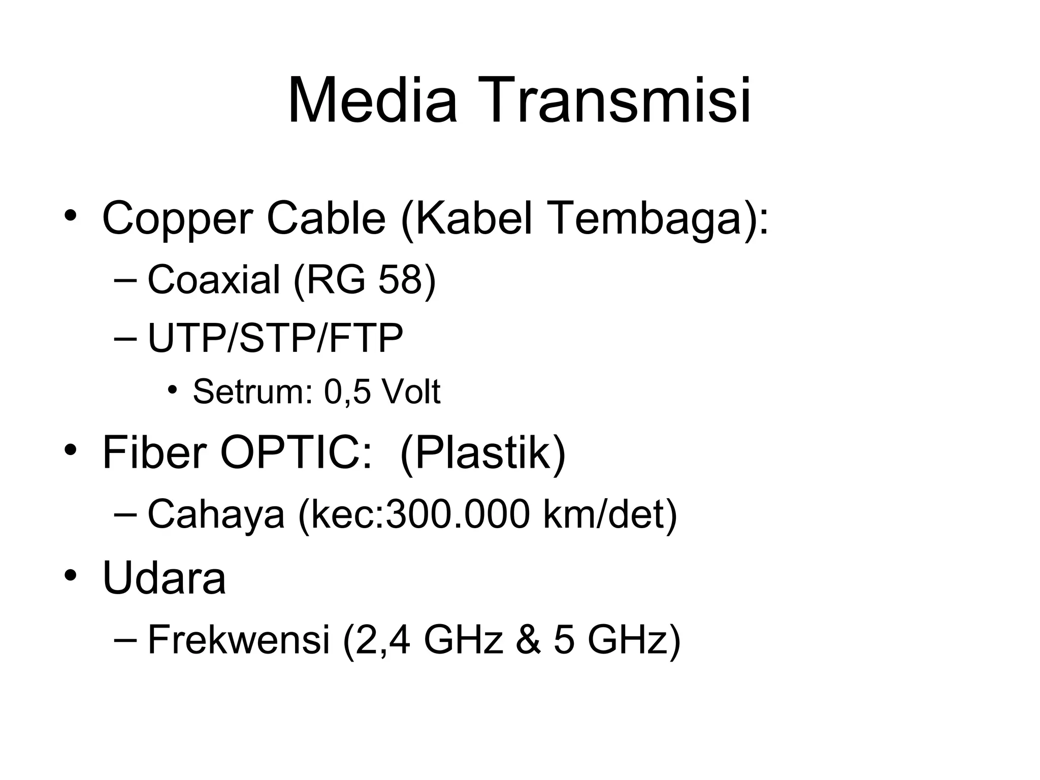Media Transmisi
• Copper Cable (Kabel Tembaga):
  – Coaxial (RG 58)
  – UTP/STP/FTP
    • Setrum: 0,5 Volt
• Fiber OPTIC: (Plastik)
  – Cahaya (kec:300.000 km/det)
• Udara
  – Frekwensi (2,4 GHz & 5 GHz)
 