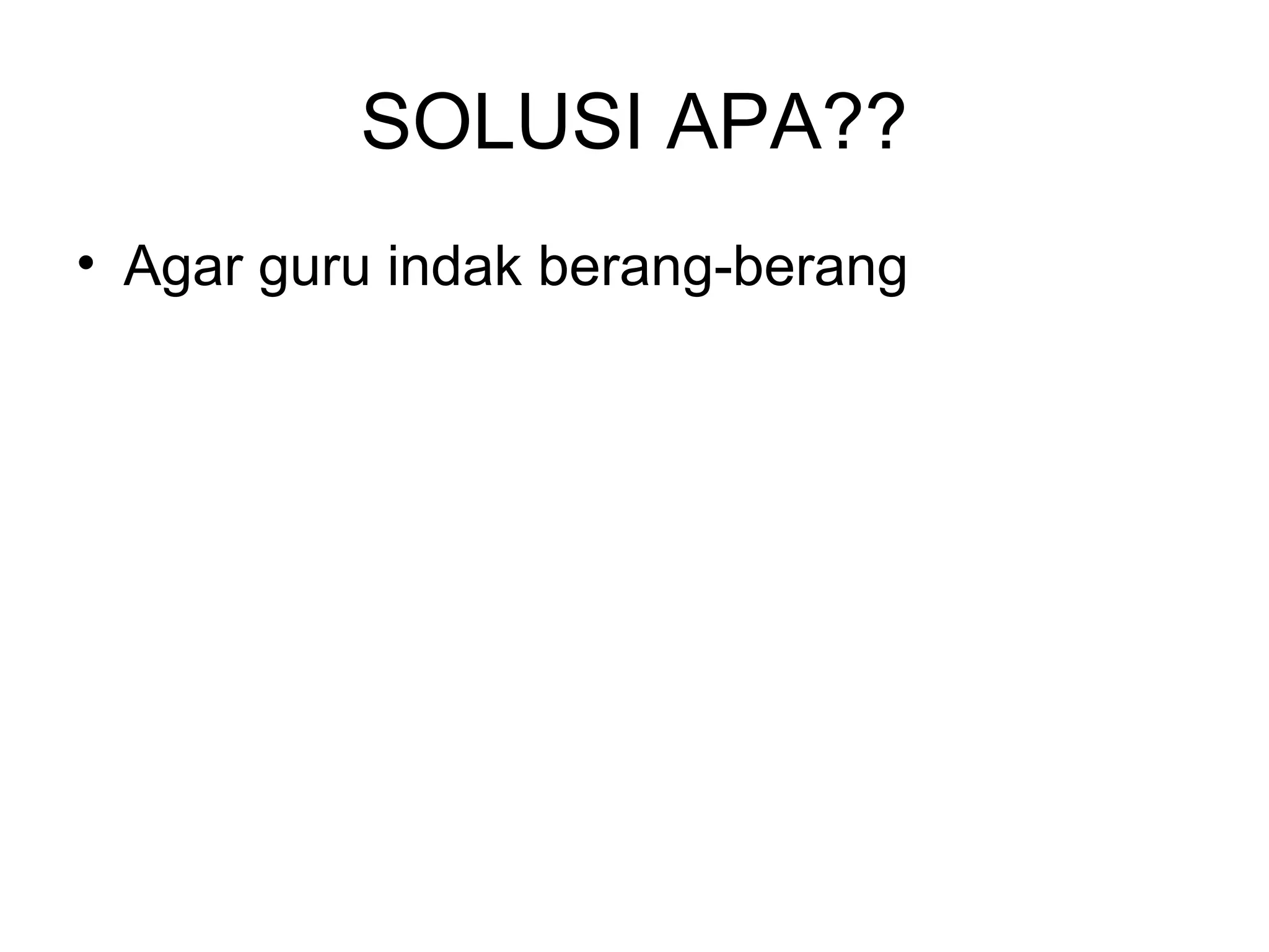 SOLUSI APA??
• Agar guru indak berang-berang
 