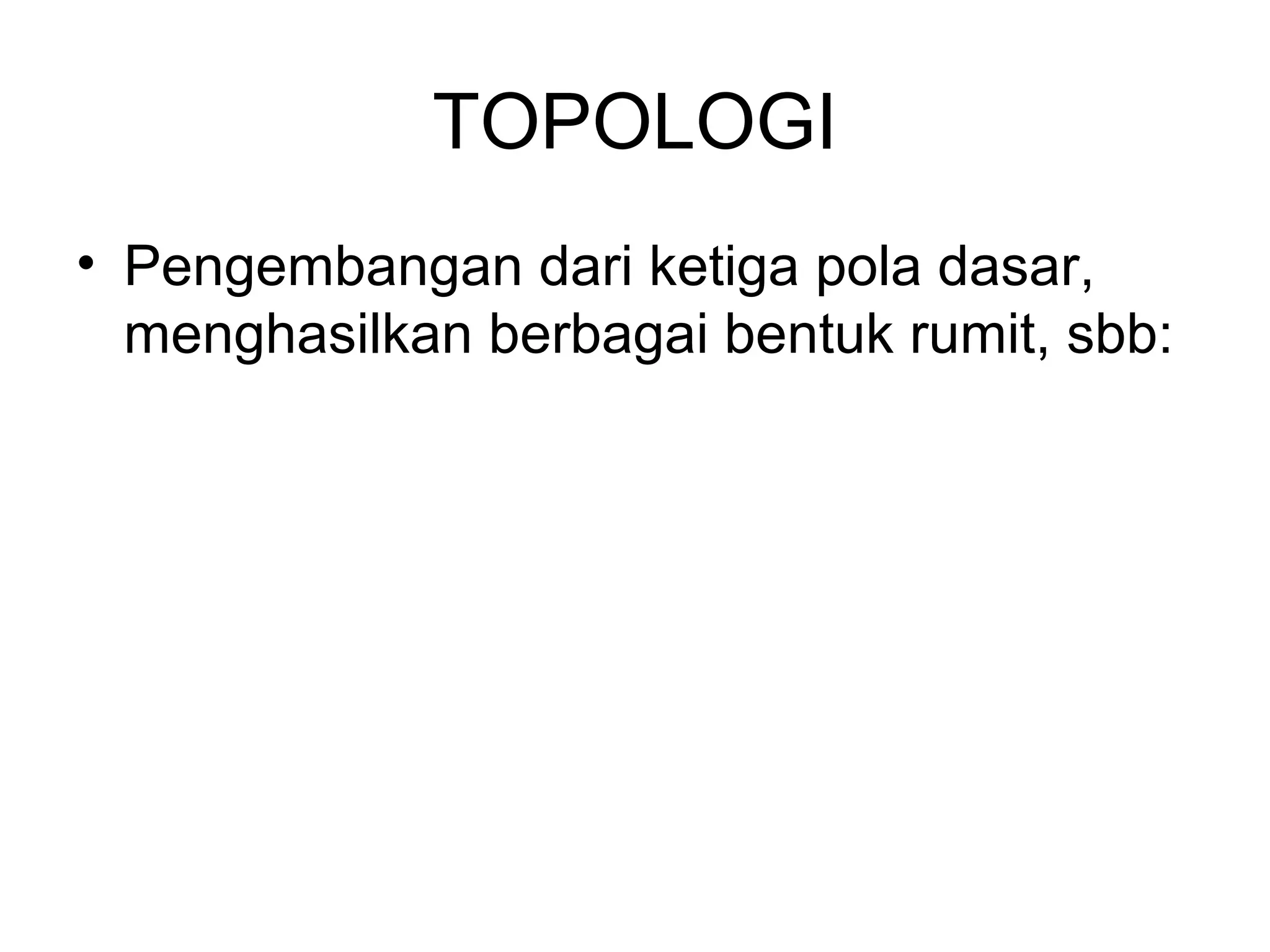 TOPOLOGI
• Pengembangan dari ketiga pola dasar,
  menghasilkan berbagai bentuk rumit, sbb:
 