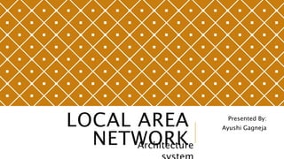 LOCAL AREA
NETWORKArchitecture
Presented By:
Ayushi Gagneja
 