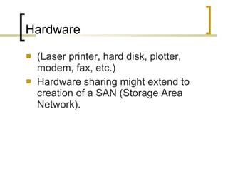 Hardware (Laser printer, hard disk, plotter, modem, fax, etc.)  Hardware sharing might extend to creation of a SAN (Storage Area Network).  