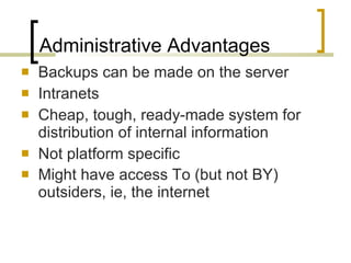 Administrative Advantages Backups can be made on the server Intranets  Cheap, tough, ready-made system for distribution of internal information Not platform specific Might have access To (but not BY) outsiders, ie, the internet   