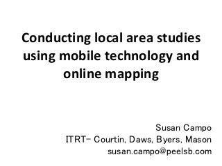 Conducting local area studies
using mobile technology and
online mapping
Susan Campo
ITRT- Courtin, Daws, Byers, Mason
susan.campo@peelsb.com
 