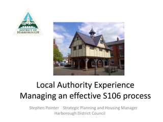 Local Authority Experience
Managing an effective S106 process
Stephen Pointer Strategic Planning and Housing Manager
Harborough District Council
 