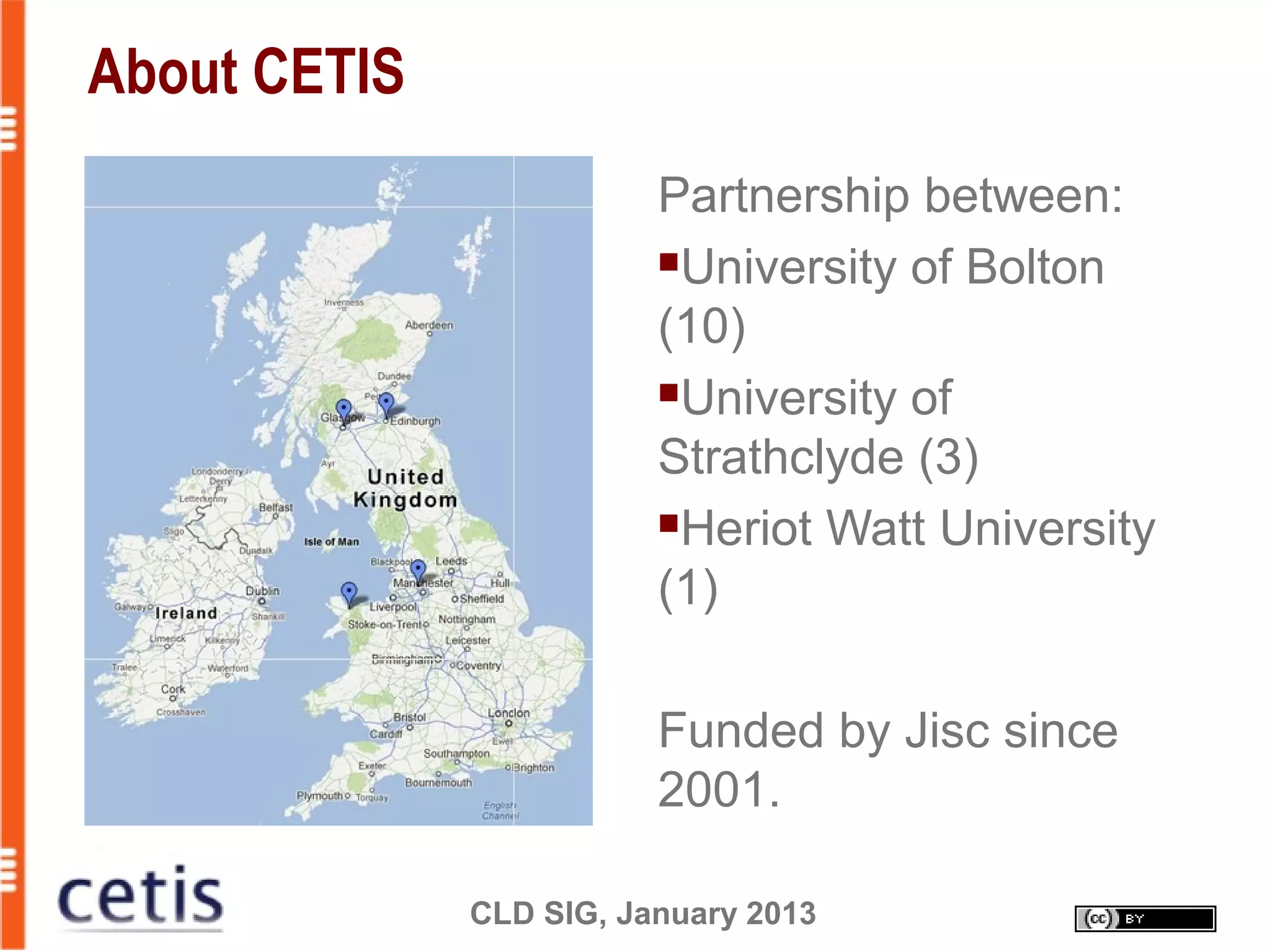 CLD SIG, January 2013
About CETIS
Partnership between:
University of Bolton
(10)
University of
Strathclyde (3)
Heriot Watt University
(1)
Funded by Jisc since
2001.
 