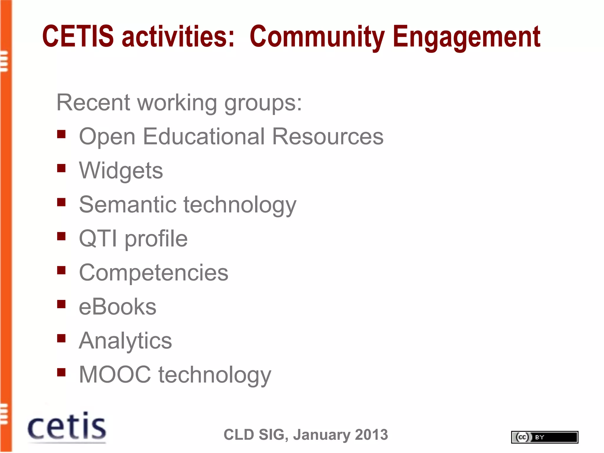 CLD SIG, January 2013
CETIS activities: Community Engagement
Recent working groups:
 Open Educational Resources
 Widgets
 Semantic technology
 QTI profile
 Competencies
 eBooks
 Analytics
 MOOC technology
 
