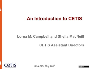 SLA SIG, May 2013
An Introduction to CETIS
Lorna M. Campbell and Sheila MacNeill
CETIS Assistant Directors
 