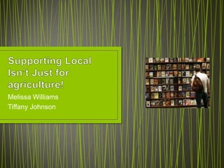 Supporting Local Isn’t Just for agriculture! Melissa Williams Tiffany Johnson 