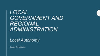 LOCAL
GOVERNMENT AND
REGIONAL
ADMINISTRATION
Local Autonomy
Ilagan,Creselda M.
 
