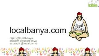 localbanya.com
rajat @localbanya
prateek @localbanya
saurabh @localbanya

 