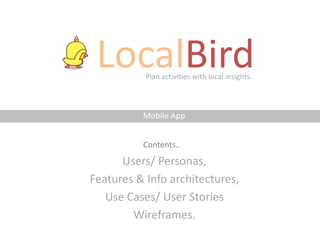 LocalBird Plan activities with local insights.



          Mobile App


          Contents..
      Users/ Personas,
Features & Info architectures,
   Use Cases/ User Stories
        Wireframes.
 