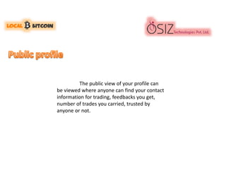 The public view of your profile can
be viewed where anyone can find your contact
information for trading, feedbacks you get,
number of trades you carried, trusted by
anyone or not.
 