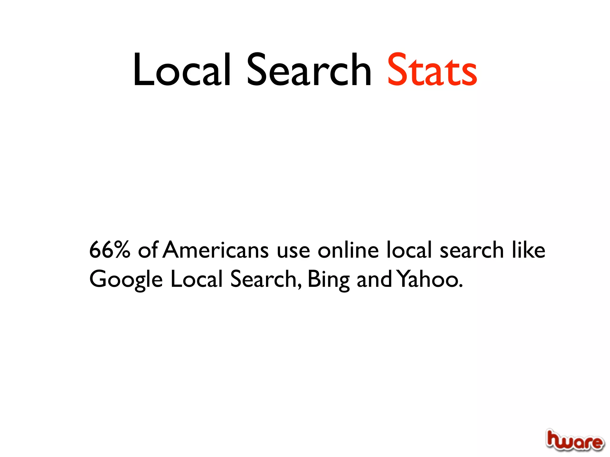 Local Search Stats


66% of Americans use online local search like
Google Local Search, Bing and Yahoo.
 