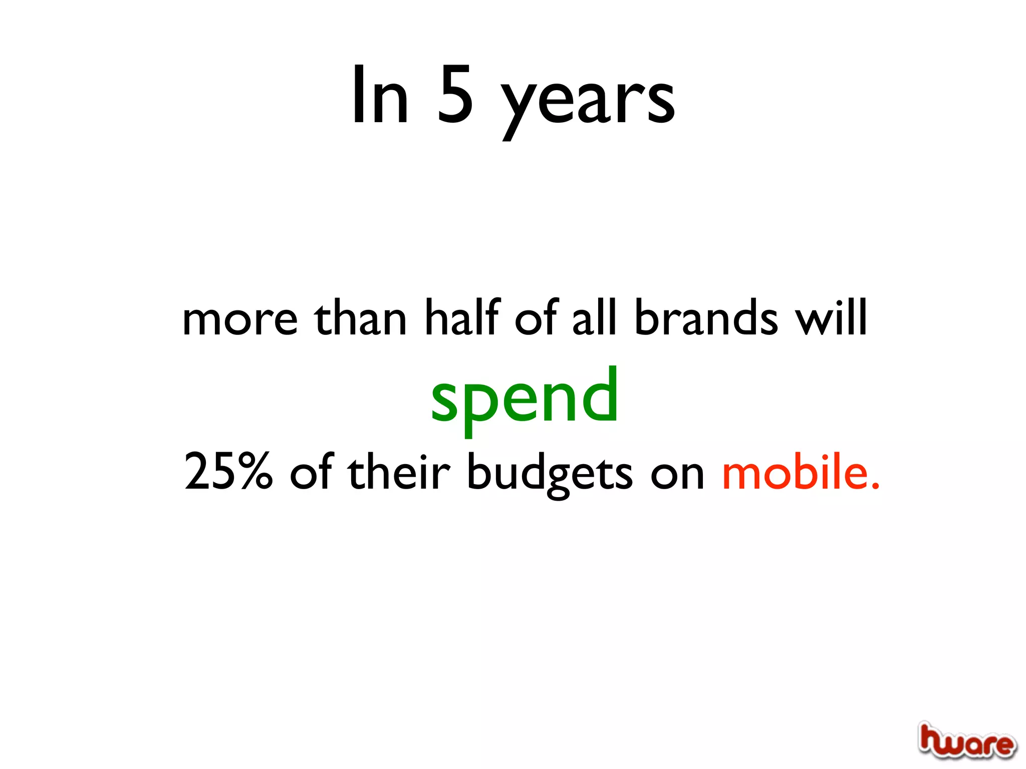 In 5 years

more than half of all brands will
           spend
25% of their budgets on mobile.
 