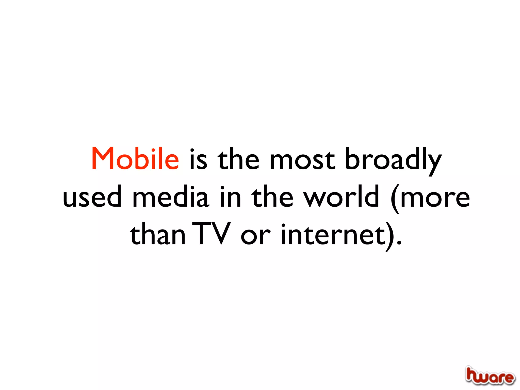 Mobile is the most broadly
used media in the world (more
     than TV or internet).
 