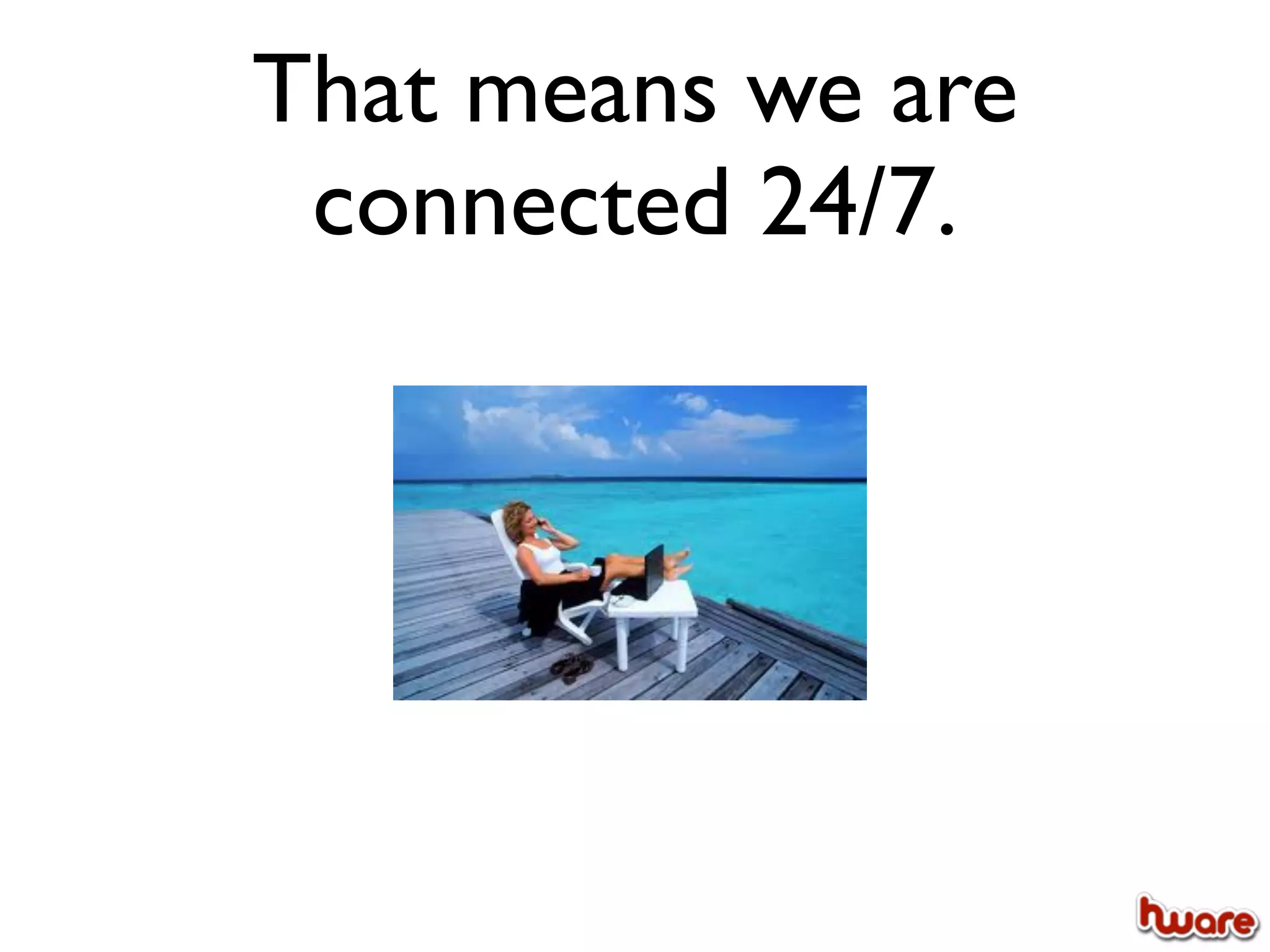 That means we are
 connected 24/7.
 