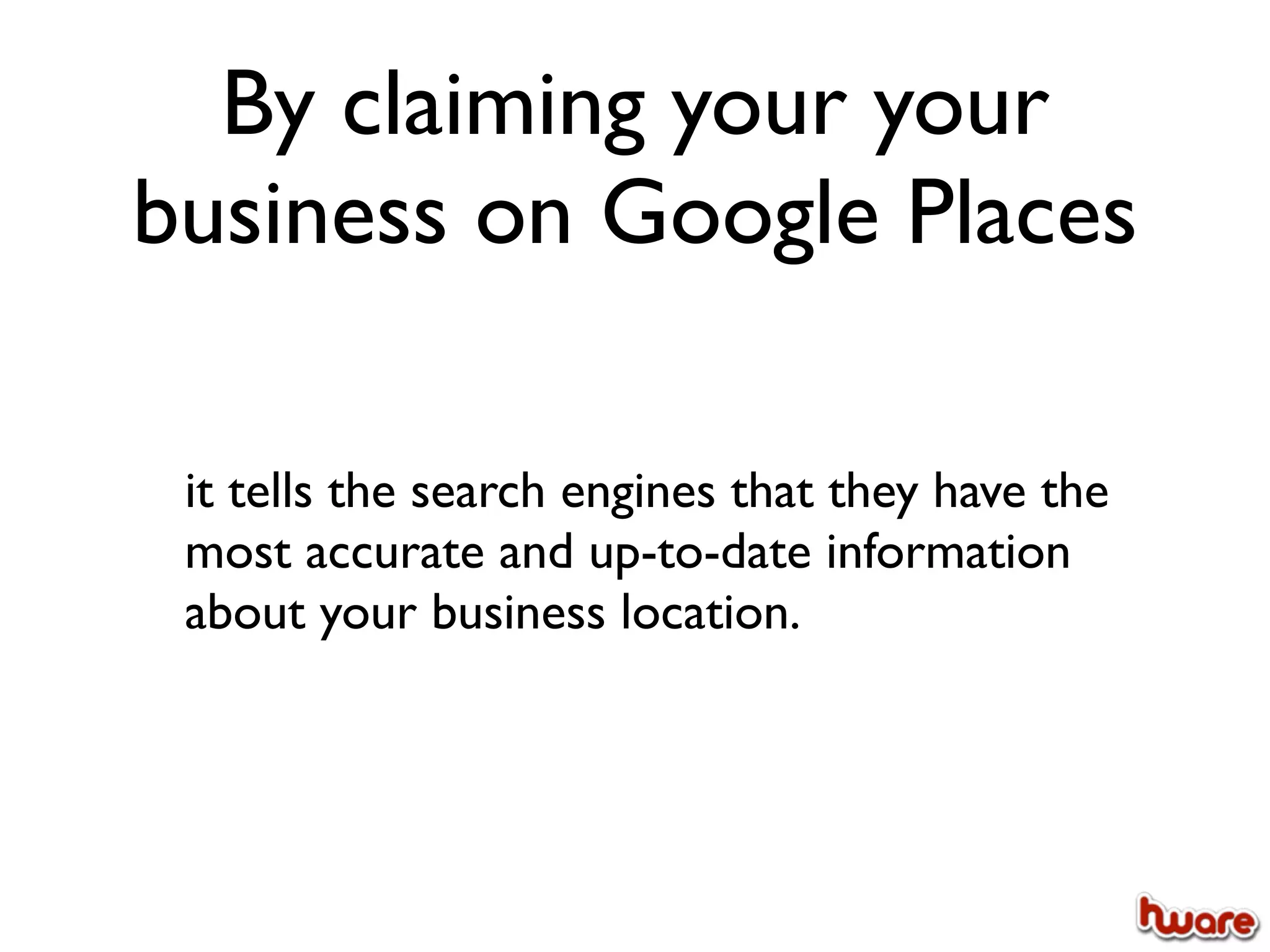 By claiming your your
business on Google Places

 it tells the search engines that they have the
 most accurate and up-to-date information
 about your business location.
 