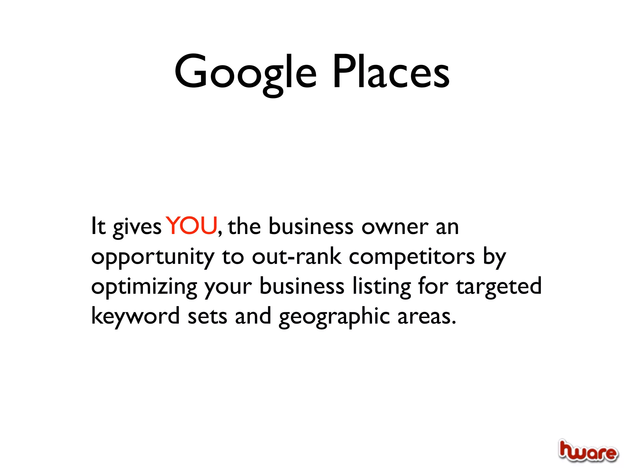 Google Places


It gives YOU, the business owner an
opportunity to out-rank competitors by
optimizing your business listing for targeted
keyword sets and geographic areas.
 