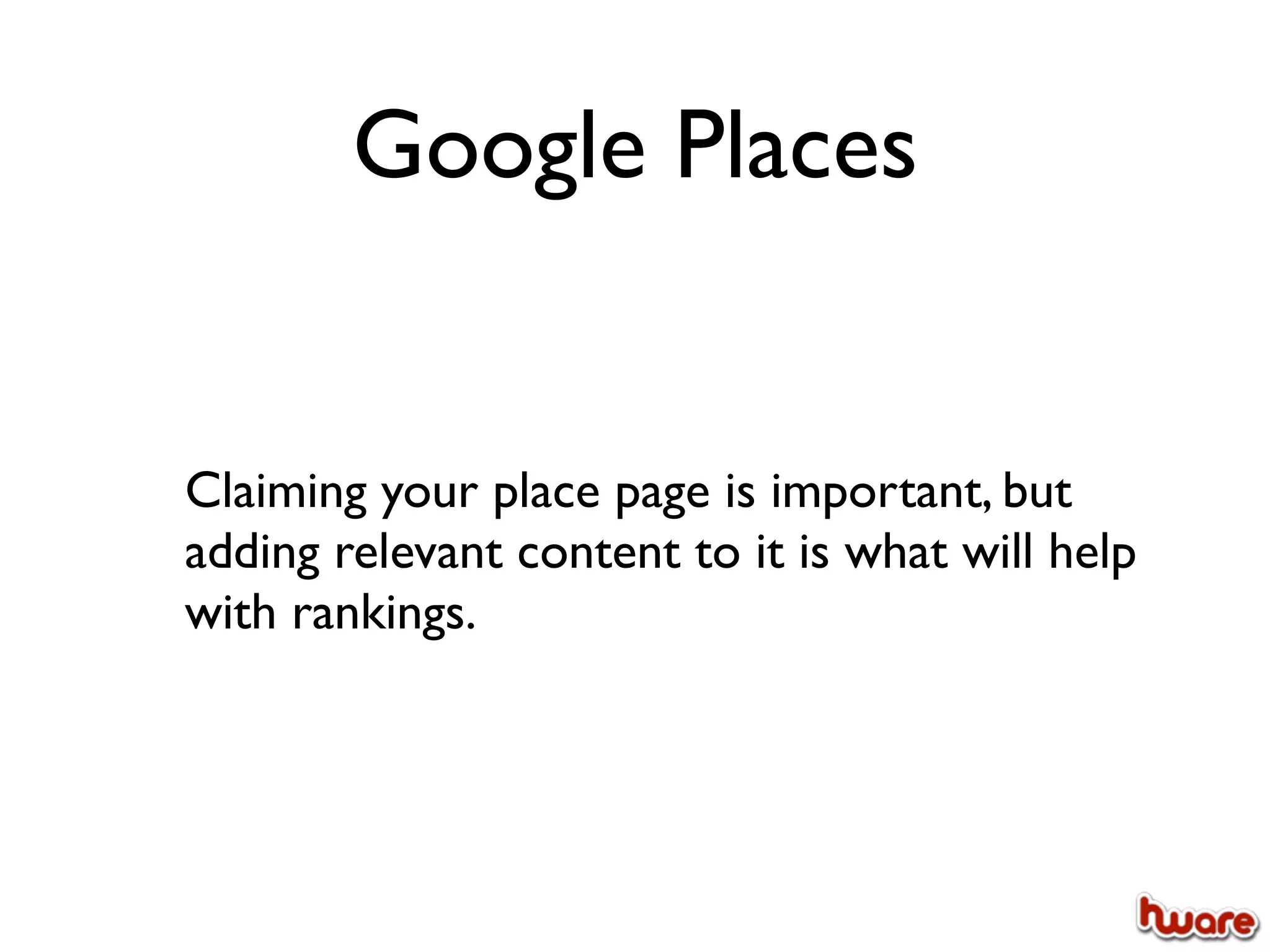 Google Places


Claiming your place page is important, but
adding relevant content to it is what will help
with rankings.
 