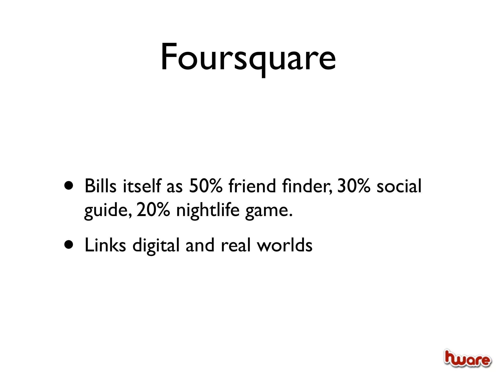 Foursquare


• Bills itself as 50% friend ﬁnder, 30% social
  guide, 20% nightlife game.
• Links digital and real worlds
 