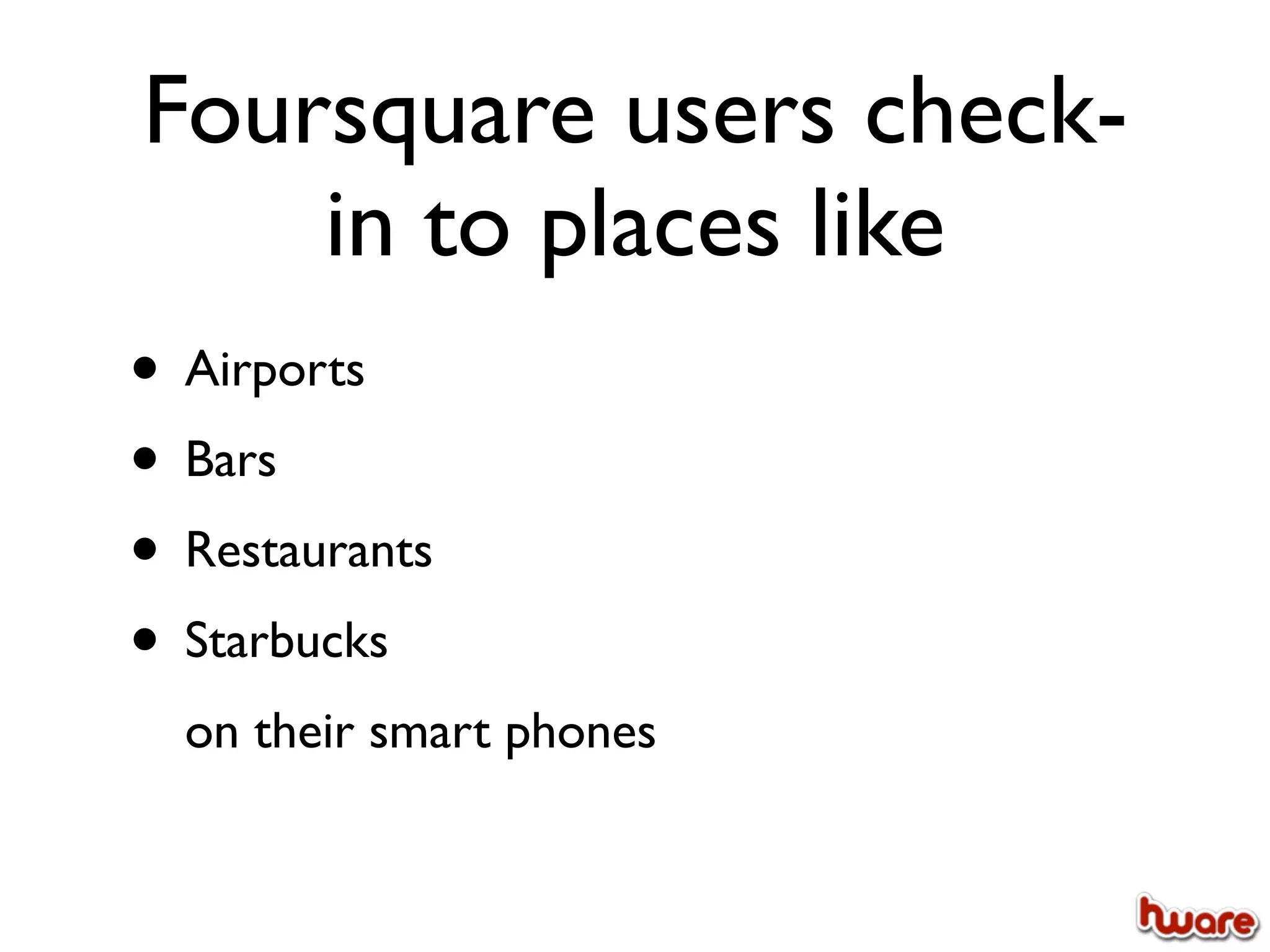 Foursquare users check-
    in to places like
• Airports
• Bars
• Restaurants
• Starbucks
  on their smart phones
 