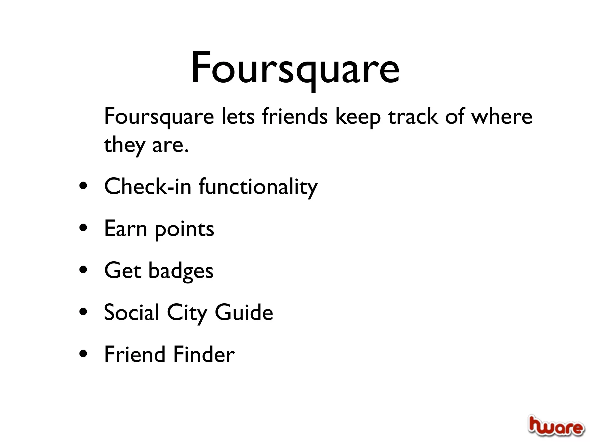 Foursquare
    Foursquare lets friends keep track of where
    they are.
•   Check-in functionality
•   Earn points
•   Get badges
•   Social City Guide
•   Friend Finder
 