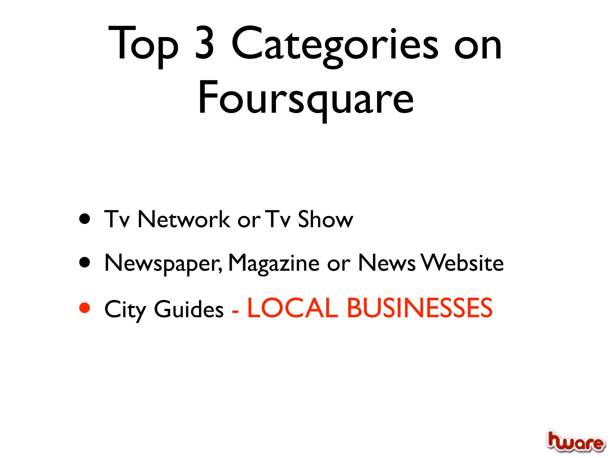 Top 3 Categories on
      Foursquare

• Tv Network or Tv Show
• Newspaper, Magazine or News Website
• City Guides - LOCAL BUSINESSES
 