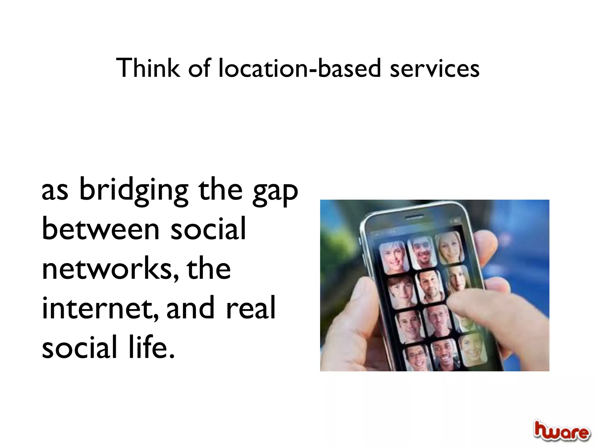 Think of location-based services



as bridging the gap
between social
networks, the
internet, and real
social life.
 
