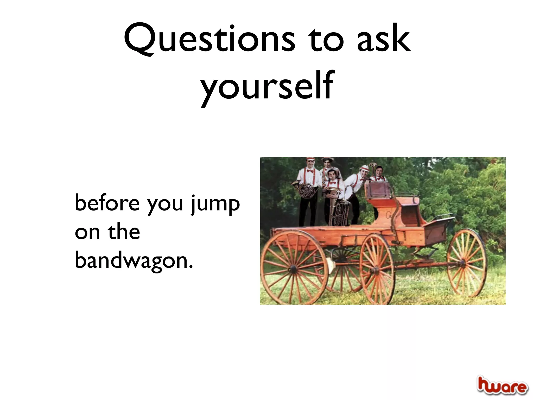 Questions to ask
       yourself

before you jump
on the
bandwagon.
 