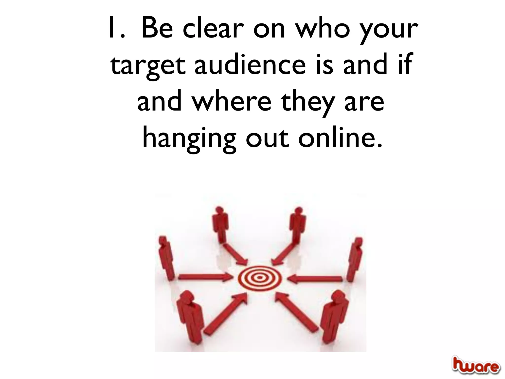 1. Be clear on who your
target audience is and if
   and where they are
   hanging out online.
 